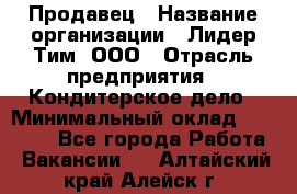 Продавец › Название организации ­ Лидер Тим, ООО › Отрасль предприятия ­ Кондитерское дело › Минимальный оклад ­ 26 000 - Все города Работа » Вакансии   . Алтайский край,Алейск г.